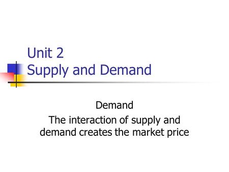 Unit 2 Supply and Demand Demand The interaction of supply and demand creates the market price.