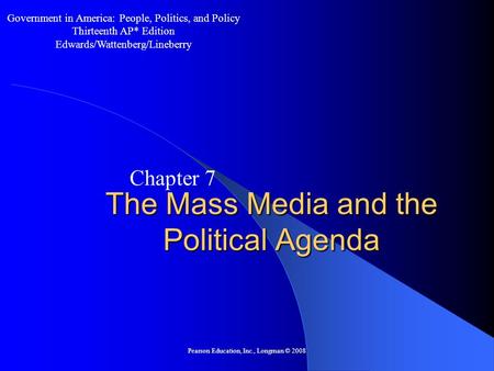 Pearson Education, Inc., Longman © 2008 The Mass Media and the Political Agenda Chapter 7 Government in America: People, Politics, and Policy Thirteenth.