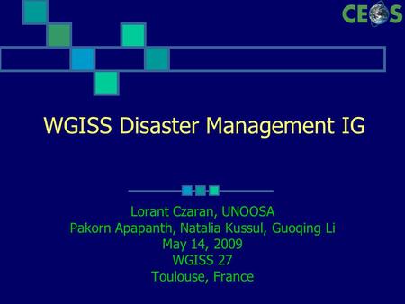 WGISS Disaster Management IG Lorant Czaran, UNOOSA Pakorn Apapanth, Natalia Kussul, Guoqing Li May 14, 2009 WGISS 27 Toulouse, France.
