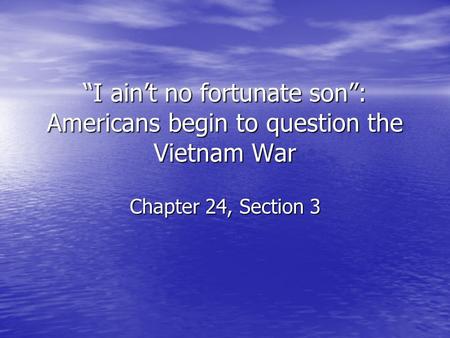 “I ain’t no fortunate son”: Americans begin to question the Vietnam War Chapter 24, Section 3.