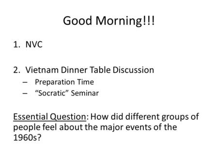 Good Morning!!! 1.NVC 2.Vietnam Dinner Table Discussion – Preparation Time – “Socratic” Seminar Essential Question: How did different groups of people.