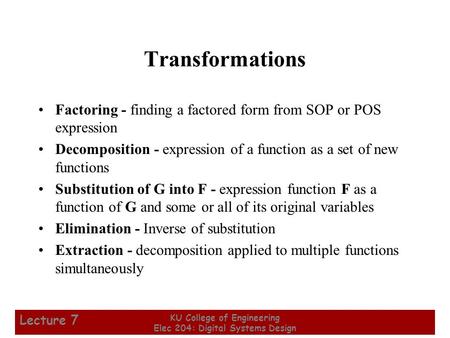 1 KU College of Engineering Elec 204: Digital Systems Design Lecture 7 Transformations Factoring - finding a factored form from SOP or POS expression Decomposition.
