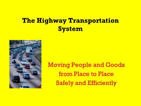 The Highway Transportation System Moving People and Goods from Place to Place Safely and Efficiently.