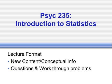 Psyc 235: Introduction to Statistics Lecture Format New Content/Conceptual Info Questions & Work through problems.
