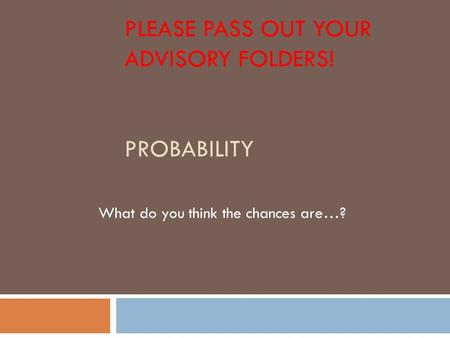 PLEASE PASS OUT YOUR ADVISORY FOLDERS! PROBABILITY What do you think the chances are…?