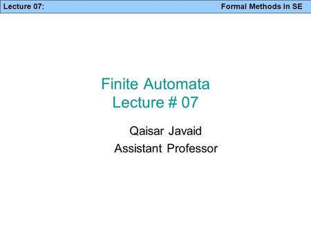 Lecture 07: Formal Methods in SE Finite Automata Lecture # 07 Qaisar Javaid Assistant Professor.