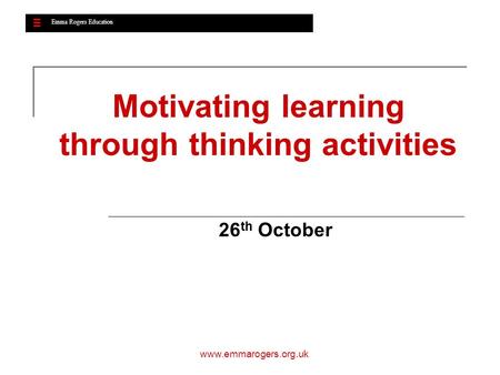 Emma Rogers Education www.emmarogers.org.uk Motivating learning through thinking activities 26 th October Emma Rogers Education.