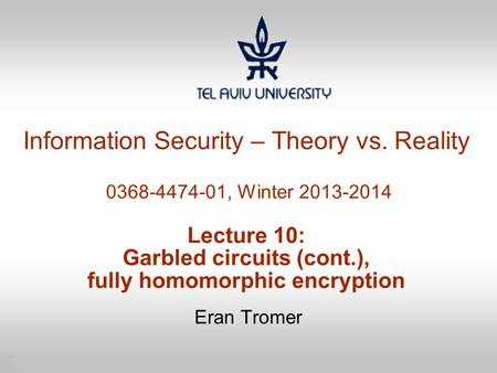 1 Information Security – Theory vs. Reality 0368-4474-01, Winter 2013-2014 Lecture 10: Garbled circuits (cont.), fully homomorphic encryption Eran Tromer.