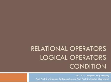 RELATIONAL OPERATORS LOGICAL OPERATORS CONDITION 350142 - Computer Programming Asst. Prof. Dr. Choopan Rattanapoka and Asst. Prof. Dr. Suphot Chunwiphat.