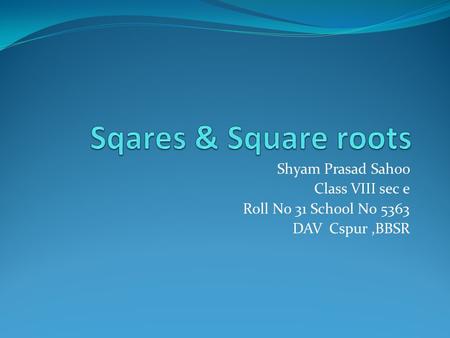 Sqares & Square roots Shyam Prasad Sahoo Class VIII sec e