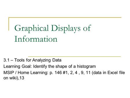 Graphical Displays of Information 3.1 – Tools for Analyzing Data Learning Goal: Identify the shape of a histogram MSIP / Home Learning: p. 146 #1, 2, 4,