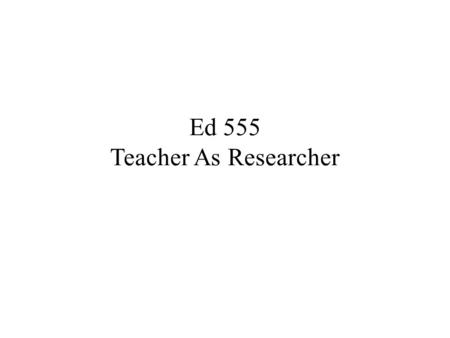 Ed 555 Teacher As Researcher. Research In research we are always making decisions about what we see. We are also making decisions about what not to.