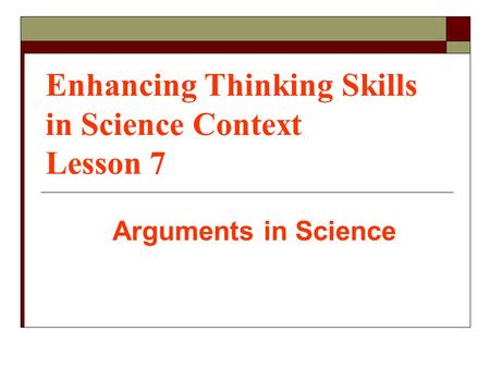 Enhancing Thinking Skills in Science Context Lesson 7 Arguments in Science.