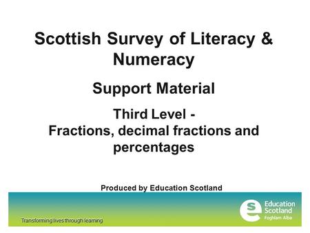Transforming lives through learning Scottish Survey of Literacy & Numeracy Support Material Third Level - Fractions, decimal fractions and percentages.