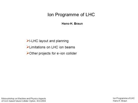 Ion Programme of LHC Hans-H. Braun Miniworkshop on Machine and Physics Aspects of CLIC based future Collider Option, 30.8.2004 Ion Programme of LHC Hans-H.