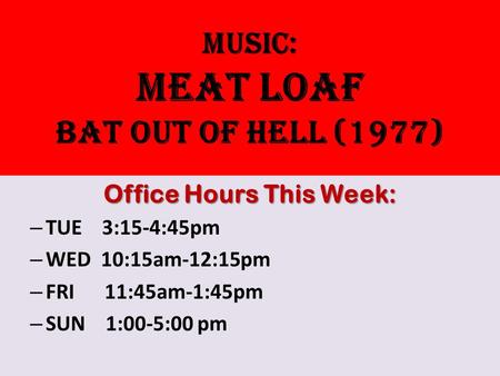 Music: MEAT LOAF BAT OUT OF HELL (1977) Office Hours This Week: – TUE 3:15-4:45pm – WED 10:15am-12:15pm – FRI 11:45am-1:45pm – SUN 1:00-5:00 pm.