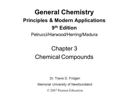General Chemistry Principles & Modern Applications 9 th Edition Petrucci/Harwood/Herring/Madura Chapter 3 Chemical Compounds Dr. Travis D. Fridgen Memorial.