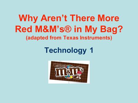 Why Aren’t There More Red M&M’s® in My Bag? (adapted from Texas Instruments) Technology 1.