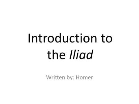 Introduction to the Iliad Written by: Homer. Homer He was known as “____________.” Not much was known of his life. He is not credited for the creation.