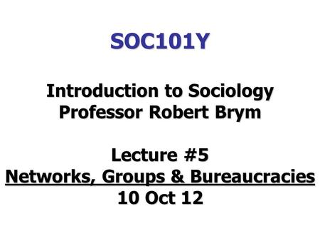 SOC101Y Introduction to Sociology Professor Robert Brym Lecture #5 Networks, Groups & Bureaucracies 10 Oct 12.