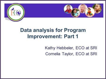 Data analysis for Program Improvement: Part 1 Kathy Hebbeler, ECO at SRI Cornelia Taylor, ECO at SRI.