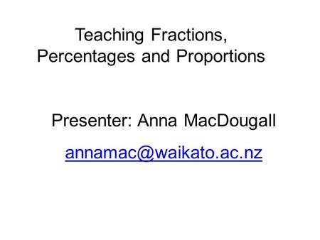 Teaching Fractions, Percentages and Proportions Presenter: Anna MacDougall