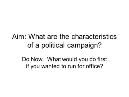 Aim: What are the characteristics of a political campaign? Do Now: What would you do first if you wanted to run for office?