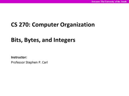 CS 270: Computer Organization Bits, Bytes, and Integers