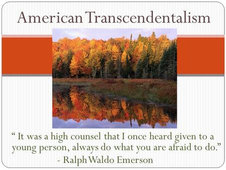 “ It was a high counsel that I once heard given to a young person, always do what you are afraid to do.” - Ralph Waldo Emerson American Transcendentalism.