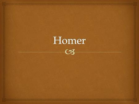   Very little is known about Homer.  It is believed that he was born in Asia Minor in the 8 th Century BC and that he was blind.  Scholars have disputed.