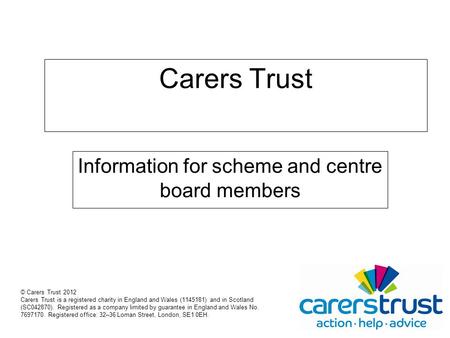 Carers Trust Information for scheme and centre board members © Carers Trust 2012 Carers Trust is a registered charity in England and Wales (1145181) and.