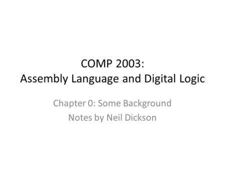 COMP 2003: Assembly Language and Digital Logic Chapter 0: Some Background Notes by Neil Dickson.