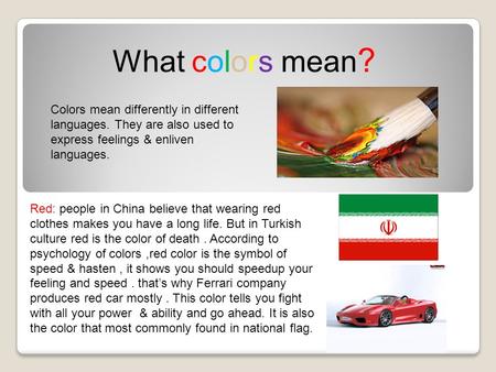 What colors mean ? Colors mean differently in different languages. They are also used to express feelings & enliven languages. Red: people in China believe.