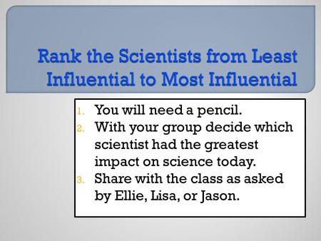 1. You will need a pencil. 2. With your group decide which scientist had the greatest impact on science today. 3. Share with the class as asked by Ellie,