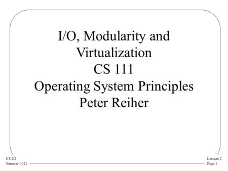 Lecture 2 Page 1 CS 111 Summer 2015 I/O, Modularity and Virtualization CS 111 Operating System Principles Peter Reiher.