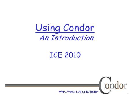 1  Using Condor An Introduction ICE 2010.