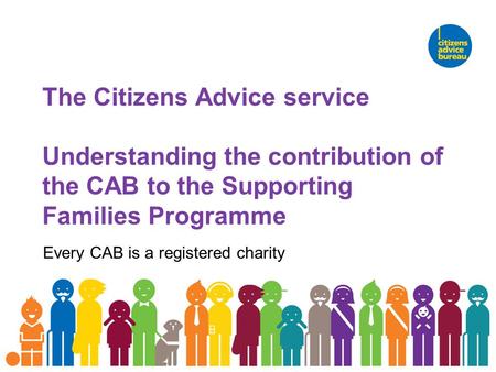 The Citizens Advice service Understanding the contribution of the CAB to the Supporting Families Programme Every CAB is a registered charity.