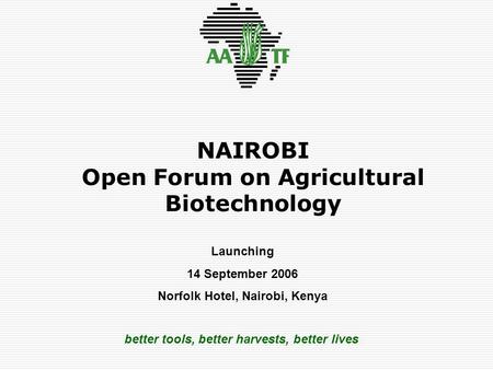 Better tools, better harvests, better lives NAIROBI Open Forum on Agricultural Biotechnology Launching 14 September 2006 Norfolk Hotel, Nairobi, Kenya.