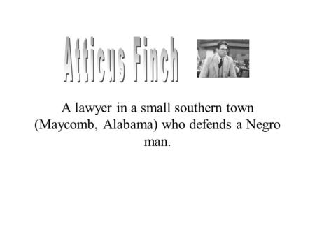 A lawyer in a small southern town (Maycomb, Alabama) who defends a Negro man.