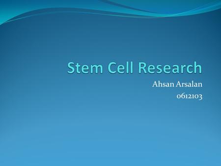 Ahsan Arsalan 0612103. Stem Cells Present in almost all multi-cellular organisms No specialized functionality Can renew themselves Can differentiate into.