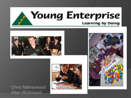 Chris Netherwood Allen Richmond. Young Enterprise  With more than 40 years’ experience, Young Enterprise is the UK’s leading business and enterprise.