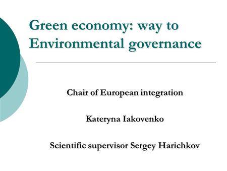 Green economy: way to Environmental governance Chair of European integration Kateryna Iakovenko Scientific supervisor Sergey Harichkov.