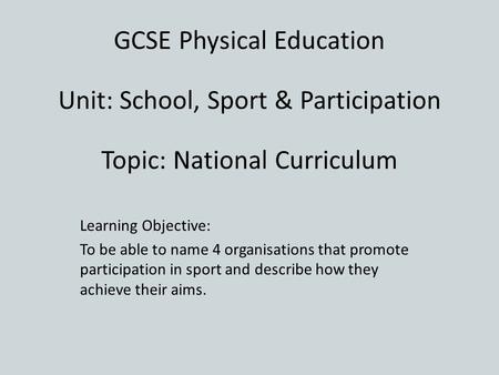 GCSE Physical Education Unit: School, Sport & Participation Topic: National Curriculum Learning Objective: To be able to name 4 organisations that promote.