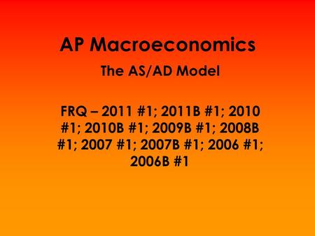AP Macroeconomics The AS/AD Model FRQ – 2011 #1; 2011B #1; 2010 #1; 2010B #1; 2009B #1; 2008B #1; 2007 #1; 2007B #1; 2006 #1; 2006B #1.