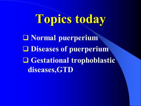 Topics today  Normal puerperium  Diseases of puerperium  Gestational trophoblastic diseases,GTD.