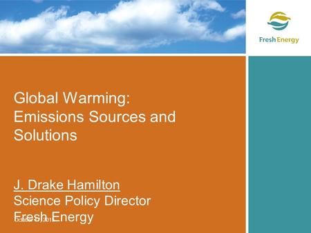 Global Warming: Emissions Sources and Solutions J. Drake Hamilton Science Policy Director Fresh Energy October 17, 2015.