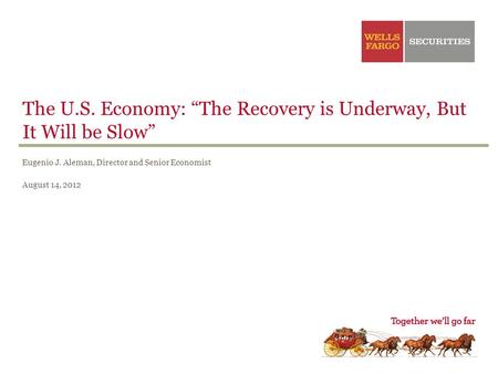 The U.S. Economy: “The Recovery is Underway, But It Will be Slow” Eugenio J. Aleman, Director and Senior Economist August 14, 2012.