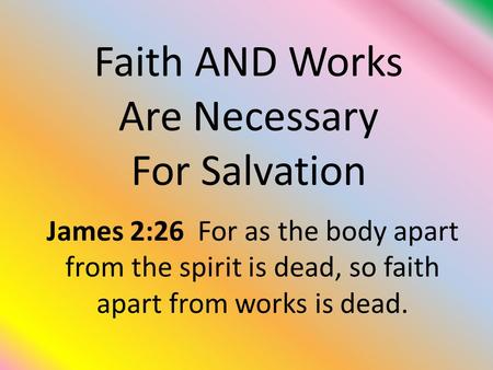 Faith AND Works Are Necessary For Salvation James 2:26 For as the body apart from the spirit is dead, so faith apart from works is dead.