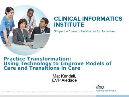 Practice Transformation: Using Technology to Improve Models of Care and Transitions in Care Mat Kendall, EVP Aledade DISCLAIMER: The views and opinions.
