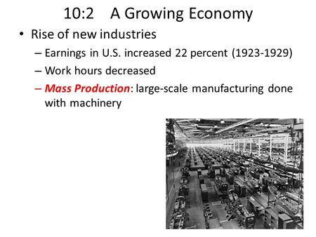 10:2 A Growing Economy Rise of new industries – Earnings in U.S. increased 22 percent (1923-1929) – Work hours decreased – Mass Production: large-scale.